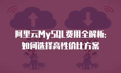阿里云MySQL费用全解析：如何选择高性价比方案