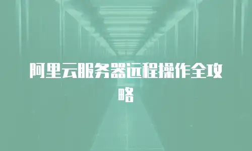 阿里云服务器远程操作全攻略