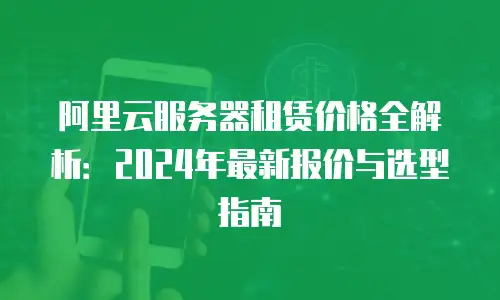 阿里云服务器租赁价格全解析：2024年最新报价与选型指南