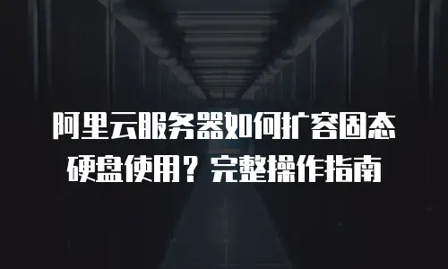 阿里云服务器如何扩容固态硬盘使用？完整操作指南