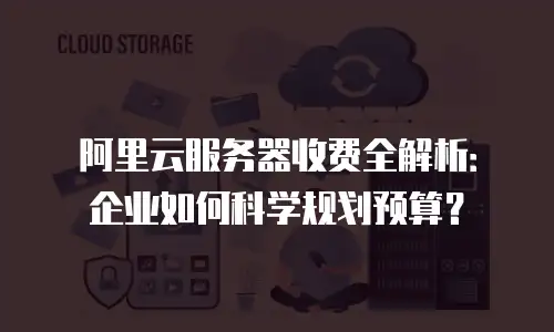 阿里云服务器收费全解析：企业如何科学规划预算？