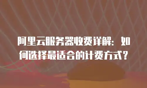 阿里云服务器收费详解：如何选择最适合的计费方式？