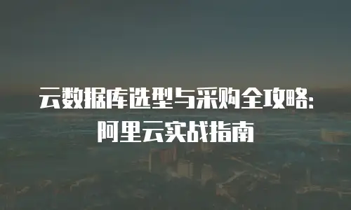 云数据库选型与采购全攻略：阿里云实战指南