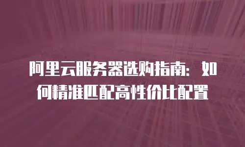 阿里云服务器选购指南：如何精准匹配高性价比配置