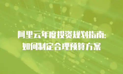 阿里云年度投资规划指南：如何制定合理预算方案