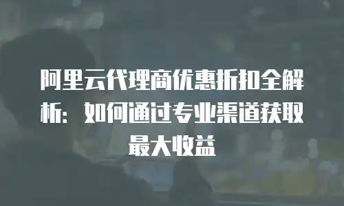 阿里云代理商优惠折扣全解析：如何通过专业渠道获取最大收益