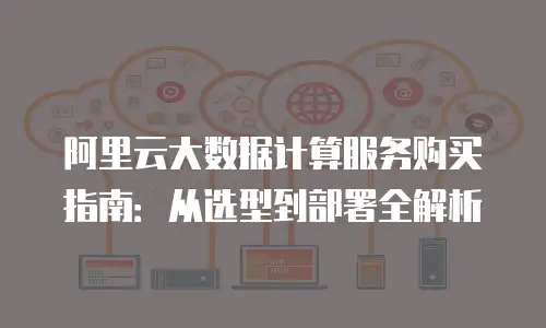 阿里云大数据计算服务购买指南：从选型到部署全解析