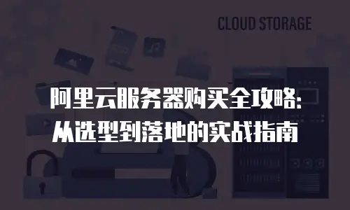 阿里云服务器购买全攻略：从选型到落地的实战指南
