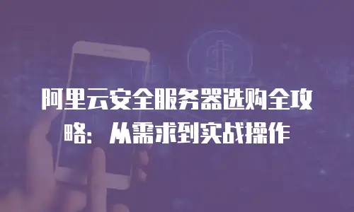 阿里云安全服务器选购全攻略：从需求到实战操作