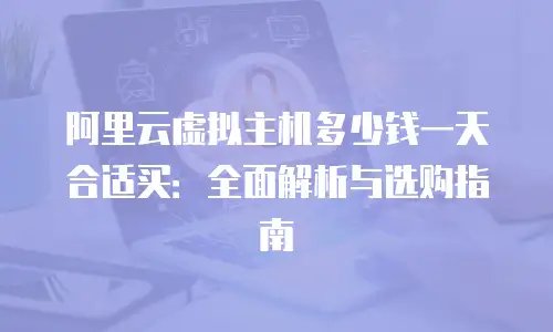 阿里云虚拟主机多少钱一天合适买：全面解析与选购指南