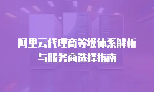 阿里云代理商等级体系解析与服务商选择指南