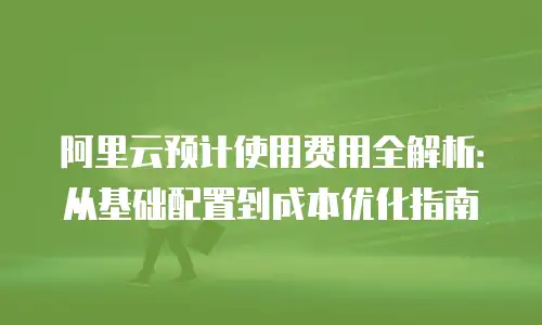 阿里云预计使用费用全解析：从基础配置到成本优化指南