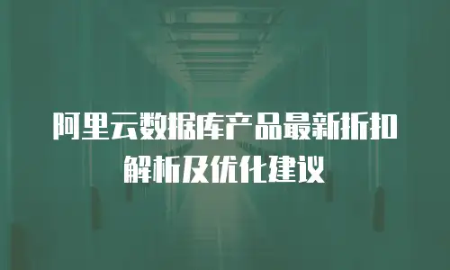 阿里云数据库产品最新折扣解析及优化建议