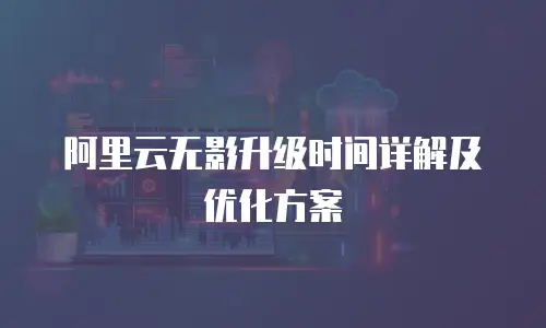 阿里云无影升级时间详解及优化方案