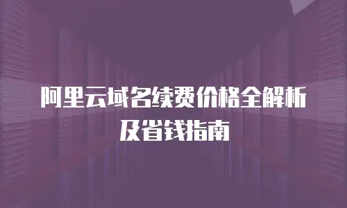 阿里云域名续费价格全解析及省钱指南