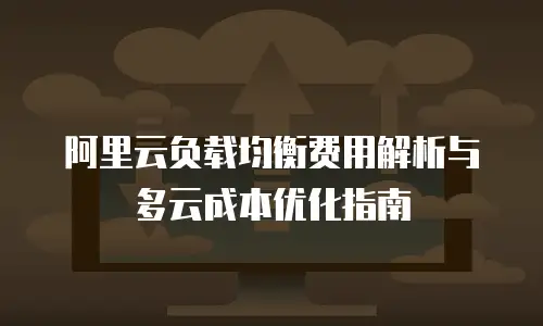 阿里云负载均衡费用解析与多云成本优化指南