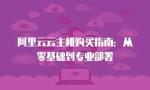 阿里云云主机购买指南：从零基础到专业部署