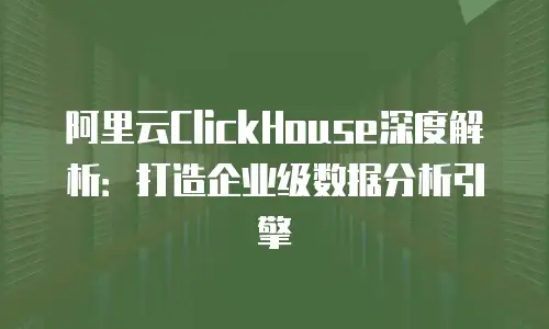 阿里云ClickHouse深度解析：打造企业级数据分析引擎