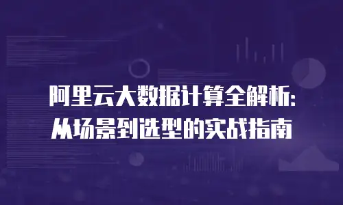 阿里云大数据计算全解析：从场景到选型的实战指南
