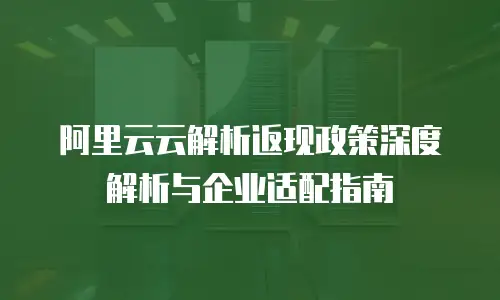 阿里云云解析返现政策深度解析与企业适配指南