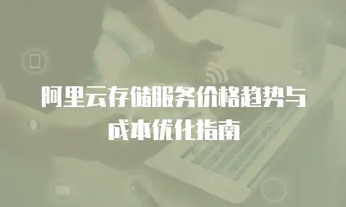 阿里云存储服务价格趋势与成本优化指南