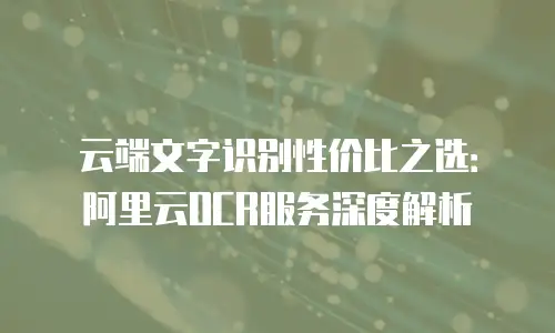 云端文字识别性价比之选：阿里云OCR服务深度解析