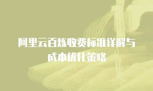 阿里云百炼收费标准详解与成本优化策略