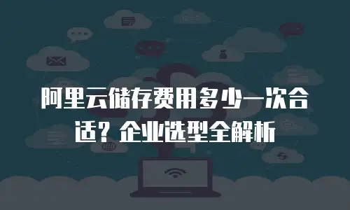 阿里云储存费用多少一次合适？企业选型全解析