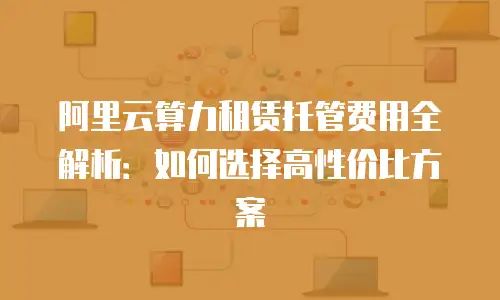阿里云算力租赁托管费用全解析：如何选择高性价比方案