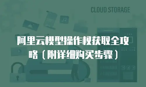 阿里云模型操作权获取全攻略（附详细购买步骤）