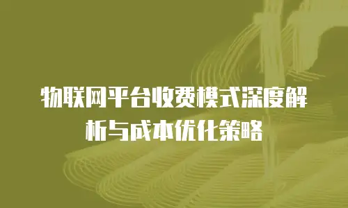 物联网平台收费模式深度解析与成本优化策略