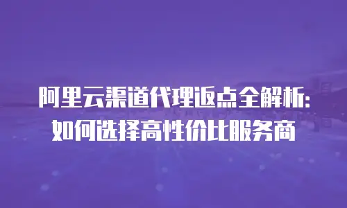 阿里云渠道代理返点全解析：如何选择高性价比服务商