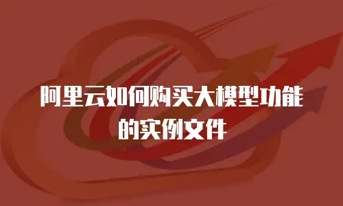 阿里云如何购买大模型功能的实例文件