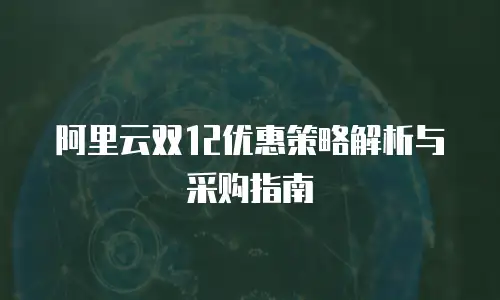 阿里云双12优惠策略解析与采购指南