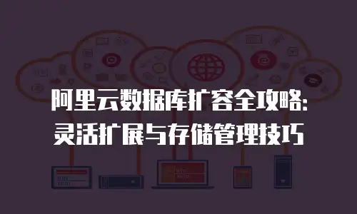 阿里云数据库扩容全攻略：灵活扩展与存储管理技巧