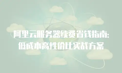 阿里云服务器续费省钱指南：低成本高性价比实战方案
