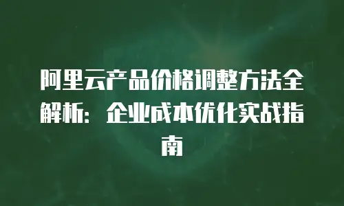 阿里云产品价格调整方法全解析：企业成本优化实战指南