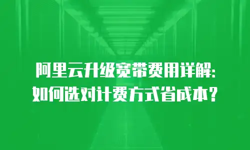 阿里云升级宽带费用详解：如何选对计费方式省成本？