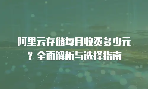 阿里云存储每月收费多少元？全面解析与选择指南