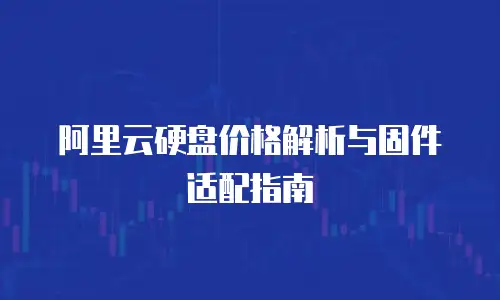阿里云硬盘价格解析与固件适配指南