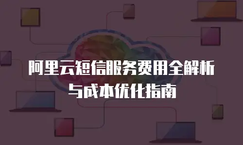 阿里云短信服务费用全解析与成本优化指南