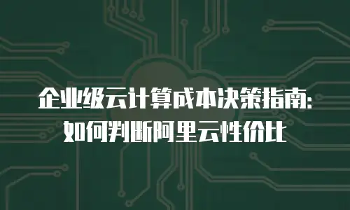 企业级云计算成本决策指南：如何判断阿里云性价比