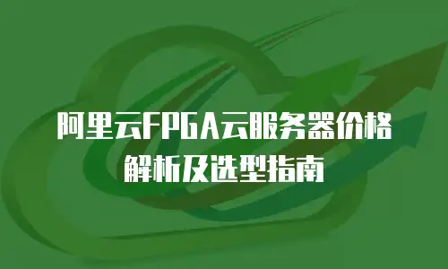 阿里云FPGA云服务器价格解析及选型指南