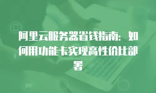 阿里云服务器省钱指南：如何用功能卡实现高性价比部署