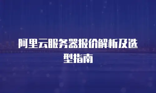阿里云服务器报价解析及选型指南