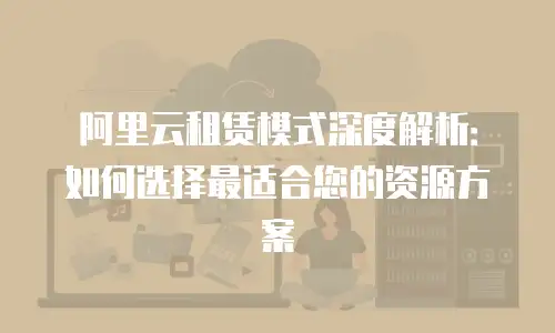 阿里云租赁模式深度解析：如何选择最适合您的资源方案