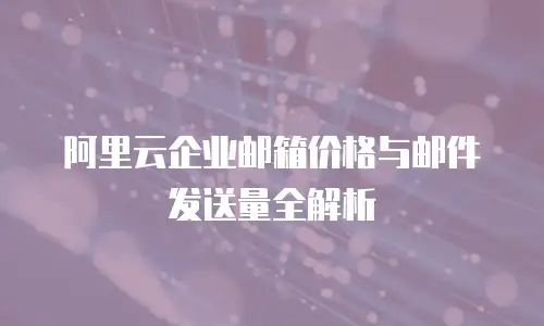 阿里云企业邮箱价格与邮件发送量全解析