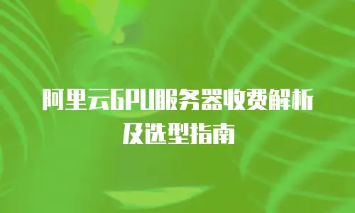 阿里云GPU服务器收费解析及选型指南