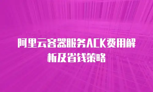 阿里云容器服务ACK费用解析及省钱策略