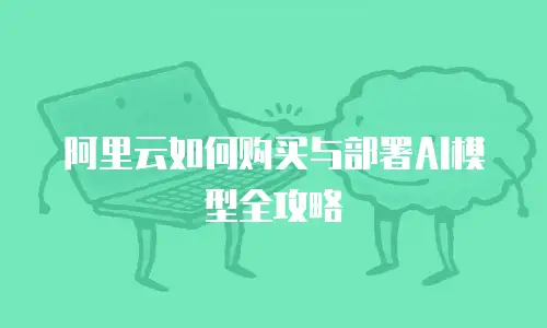 阿里云如何购买与部署AI模型全攻略